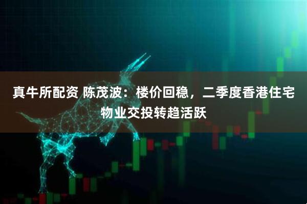真牛所配资 陈茂波：楼价回稳，二季度香港住宅物业交投转趋活跃