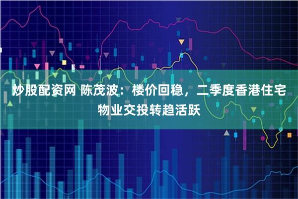 炒股配资网 陈茂波：楼价回稳，二季度香港住宅物业交投转趋活跃