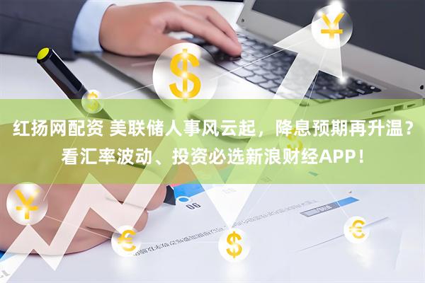 红扬网配资 美联储人事风云起，降息预期再升温？看汇率波动、投资必选新浪财经APP！