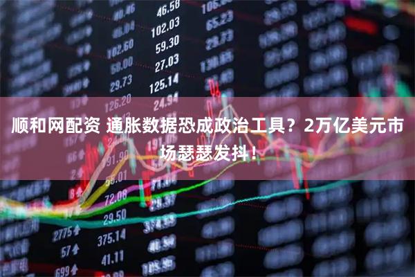 顺和网配资 通胀数据恐成政治工具？2万亿美元市场瑟瑟发抖！