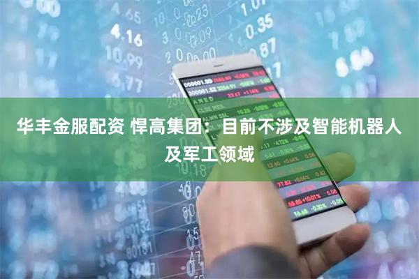 华丰金服配资 悍高集团：目前不涉及智能机器人及军工领域