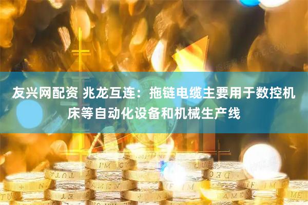 友兴网配资 兆龙互连：拖链电缆主要用于数控机床等自动化设备和机械生产线