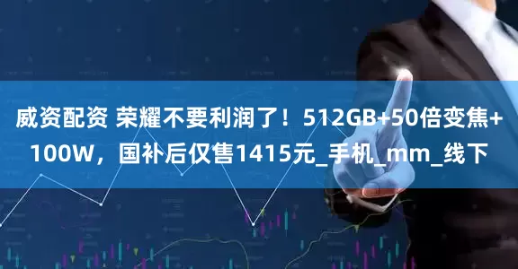 威资配资 荣耀不要利润了！512GB+50倍变焦+100W，国补后仅售1415元_手机_mm_线下