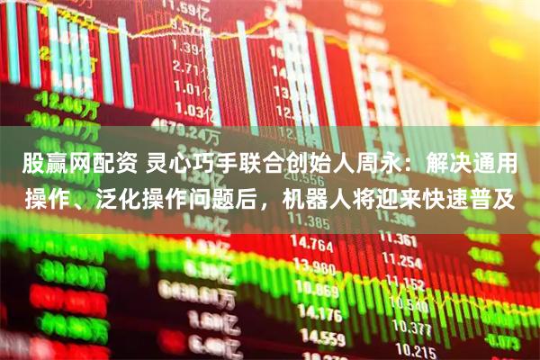 股赢网配资 灵心巧手联合创始人周永：解决通用操作、泛化操作问题后，机器人将迎来快速普及