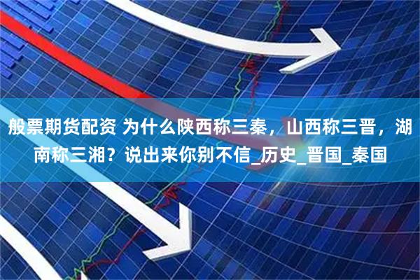 般票期货配资 为什么陕西称三秦，山西称三晋，湖南称三湘？说出来你别不信_历史_晋国_秦国