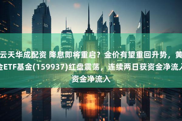 云天华成配资 降息即将重启？金价有望重回升势，黄金ETF基金(159937)红盘震荡，连续两日获资金净流入