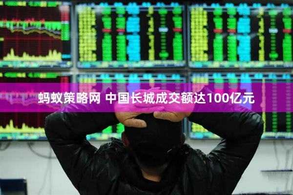 蚂蚁策略网 中国长城成交额达100亿元