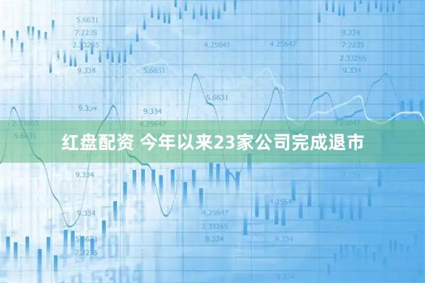 红盘配资 今年以来23家公司完成退市