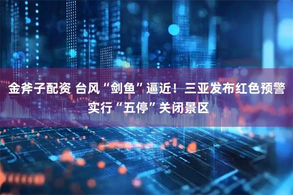 金斧子配资 台风“剑鱼”逼近！三亚发布红色预警 实行“五停”关闭景区