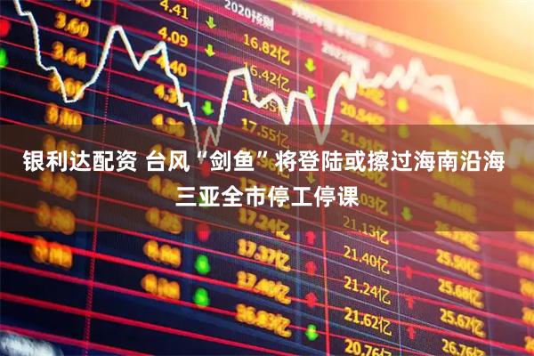 银利达配资 台风“剑鱼”将登陆或擦过海南沿海 三亚全市停工停课