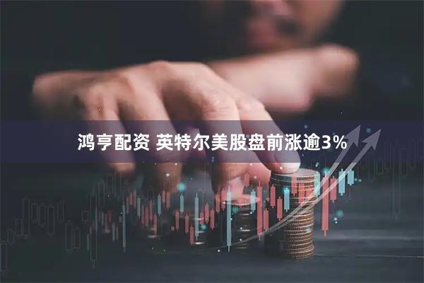 鸿亨配资 英特尔美股盘前涨逾3%