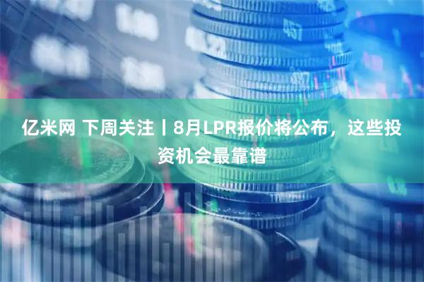 亿米网 下周关注丨8月LPR报价将公布，这些投资机会最靠谱
