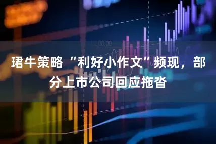 珺牛策略 “利好小作文”频现，部分上市公司回应拖沓