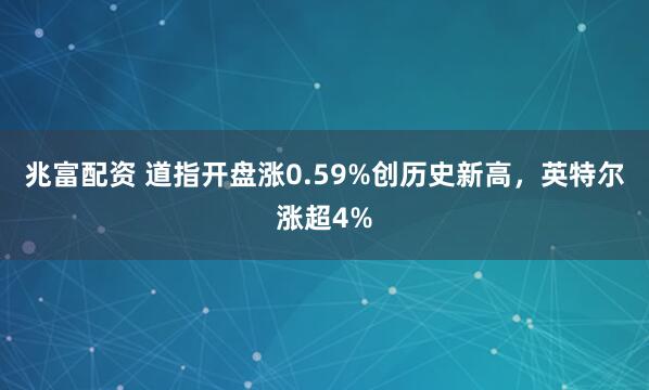 兆富配资 道指开盘涨0.59%创历史新高，英特尔涨超4%