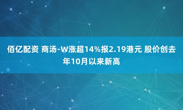 佰亿配资 商汤-W涨超14%报2.19港元 股价创去年10月以来新高