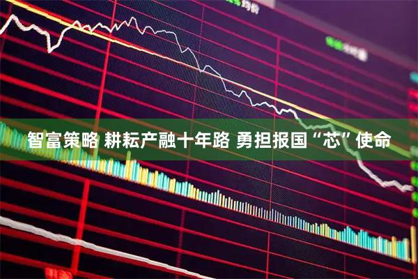 智富策略 耕耘产融十年路 勇担报国“芯”使命