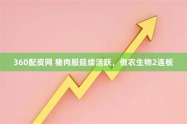 360配资网 猪肉股延续活跃，傲农生物2连板