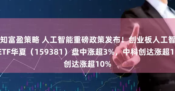 知富盈策略 人工智能重磅政策发布！创业板人工智能ETF华夏（159381）盘中涨超3%，中科创达涨超10%