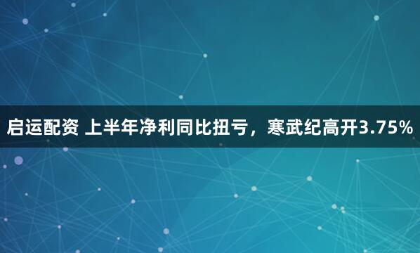 启运配资 上半年净利同比扭亏，寒武纪高开3.75%