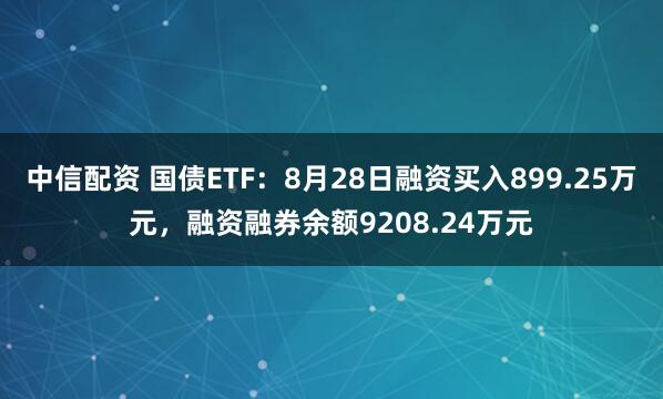 中信配资 国债ETF：8月28日融资买入899.25万元，融资融券余额9208.24万元