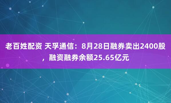 老百姓配资 天孚通信：8月28日融券卖出2400股，融资融券余额25.65亿元
