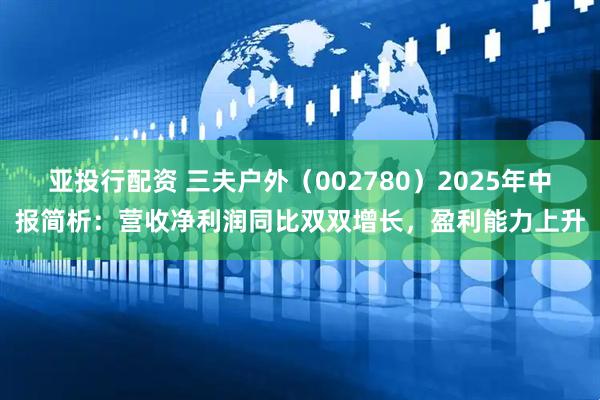 亚投行配资 三夫户外（002780）2025年中报简析：营收净利润同比双双增长，盈利能力上升