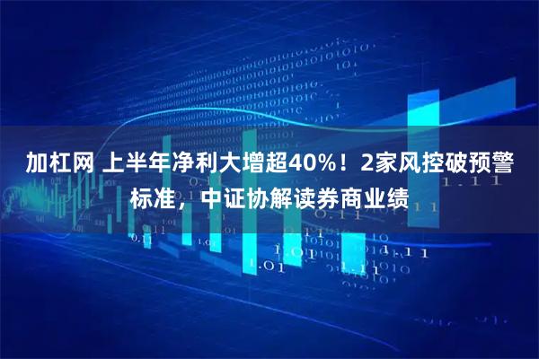 加杠网 上半年净利大增超40%！2家风控破预警标准，中证协解读券商业绩