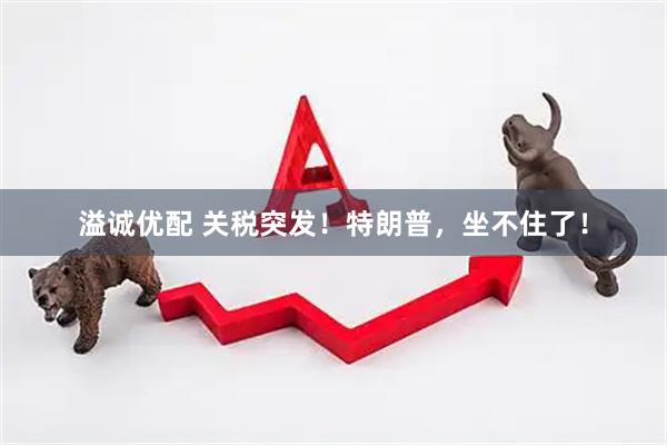 溢诚优配 关税突发！特朗普，坐不住了！
