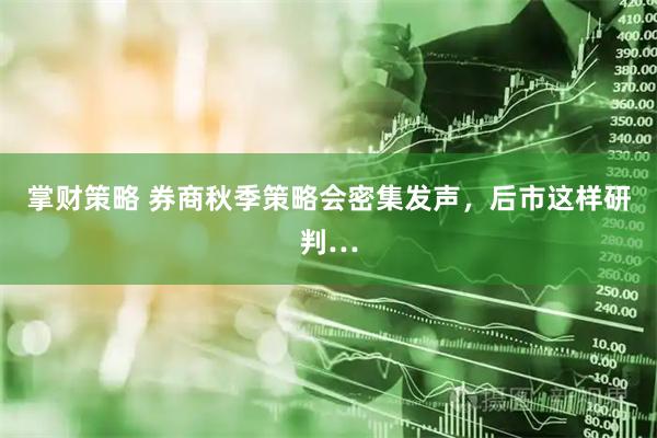 掌财策略 券商秋季策略会密集发声，后市这样研判…