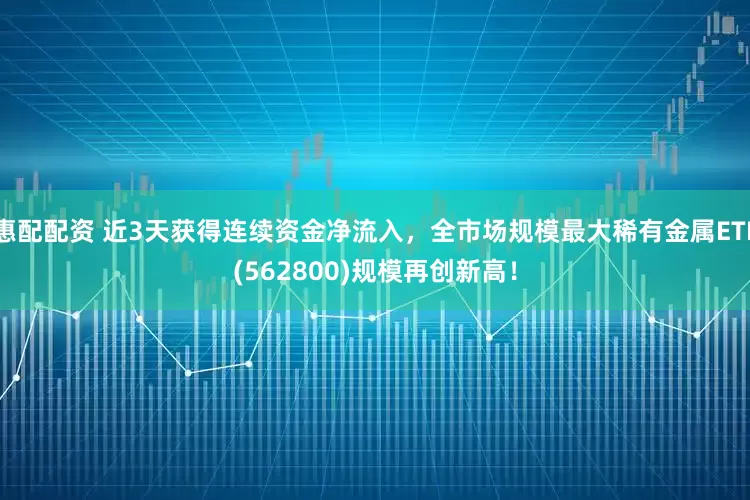 惠配配资 近3天获得连续资金净流入，全市场规模最大稀有金属ETF(562800)规模再创新高！