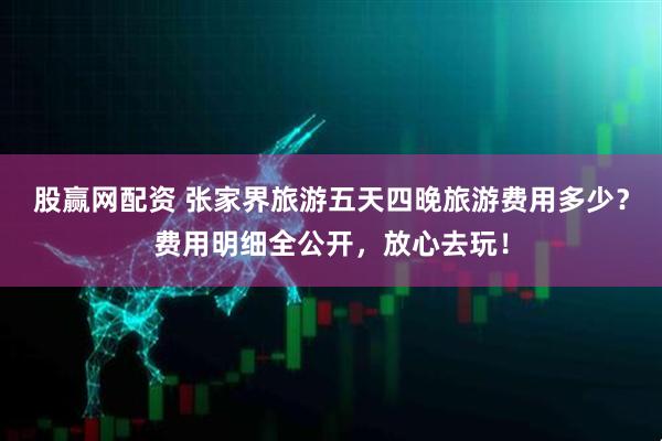 股赢网配资 张家界旅游五天四晚旅游费用多少？费用明细全公开，放心去玩！
