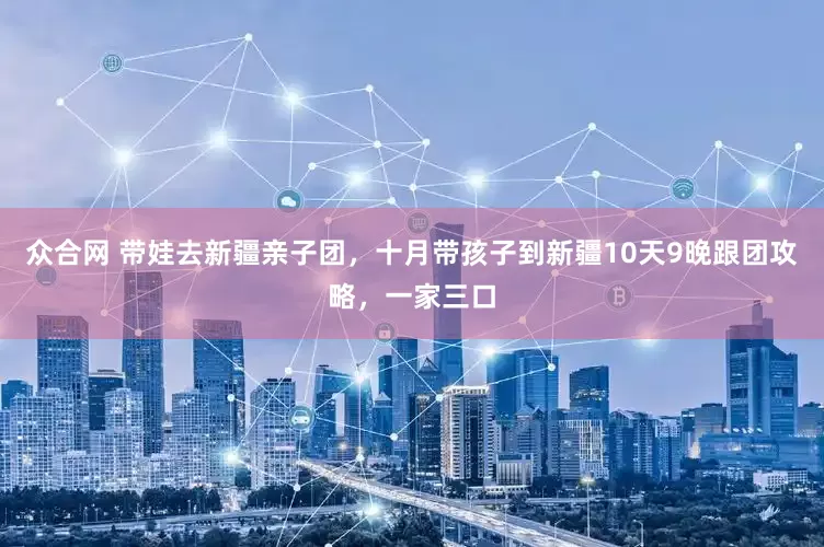 众合网 带娃去新疆亲子团，十月带孩子到新疆10天9晚跟团攻略，一家三口
