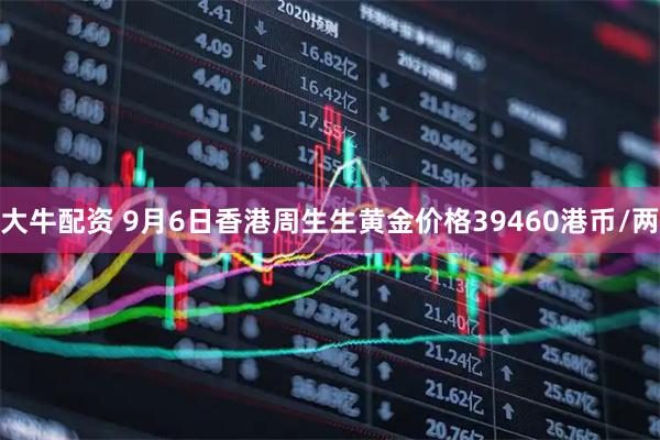 大牛配资 9月6日香港周生生黄金价格39460港币/两