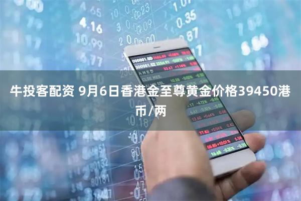 牛投客配资 9月6日香港金至尊黄金价格39450港币/两