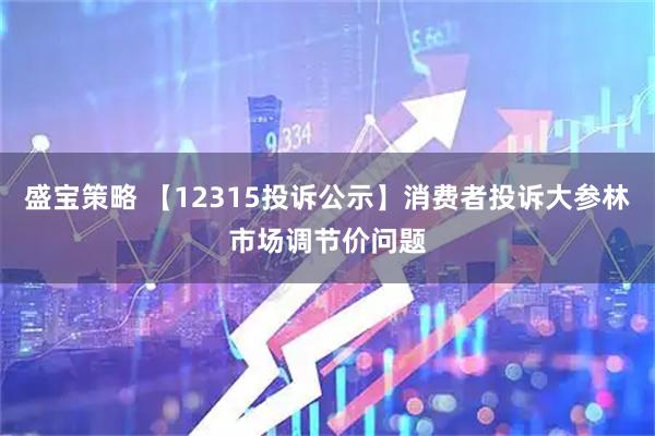 盛宝策略 【12315投诉公示】消费者投诉大参林市场调节价问题