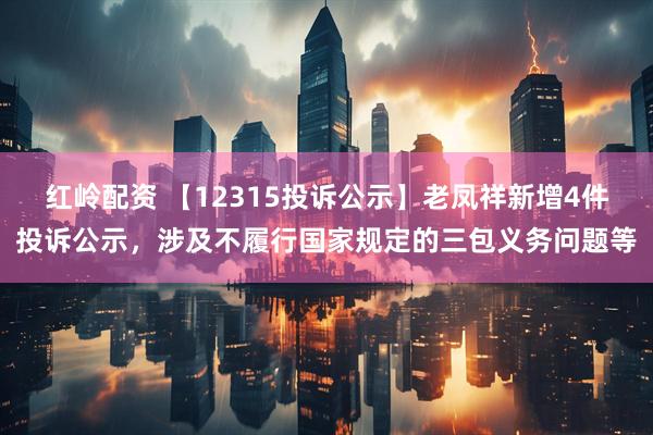 红岭配资 【12315投诉公示】老凤祥新增4件投诉公示，涉及不履行国家规定的三包义务问题等