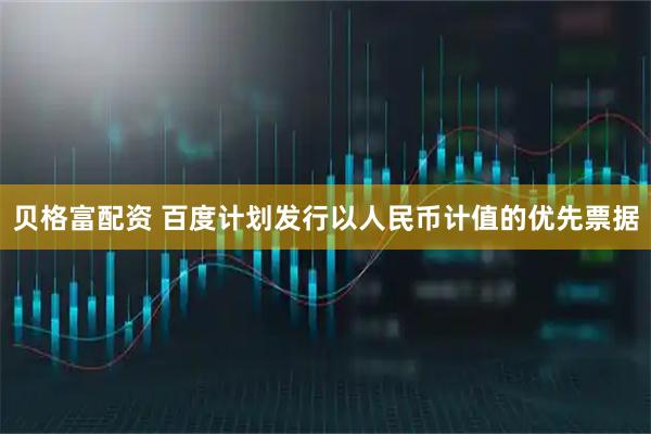 贝格富配资 百度计划发行以人民币计值的优先票据
