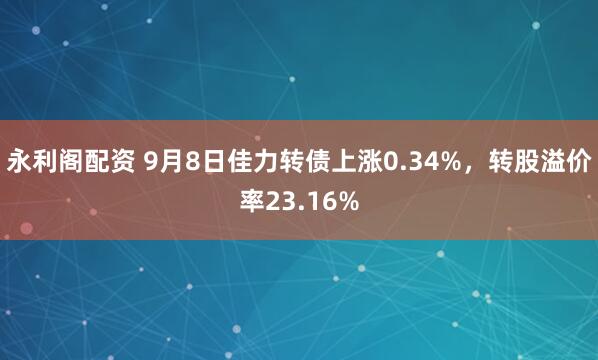 永利阁配资 9月8日佳力转债上涨0.34%，转股溢价率23.16%