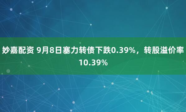 妙嘉配资 9月8日塞力转债下跌0.39%，转股溢价率10.39%