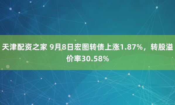 天津配资之家 9月8日宏图转债上涨1.87%，转股溢价率30.58%