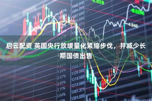 启云配资 英国央行放缓量化紧缩步伐，并减少长期国债出售