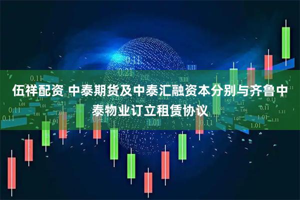 伍祥配资 中泰期货及中泰汇融资本分别与齐鲁中泰物业订立租赁协议