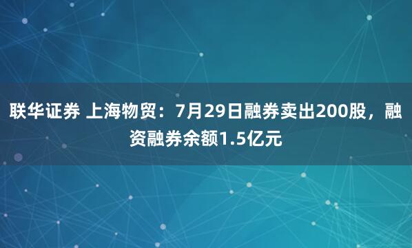 联华证券 上海物贸:7月29日融券卖出200股,融资融券余额1.5亿元