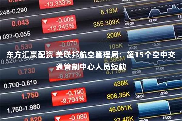 东方汇赢配资 美联邦航空管理局：超15个空中交通管制中心人员短缺