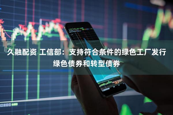 久融配资 工信部:支持符合条件的绿色工厂发行绿色债券和转型债券