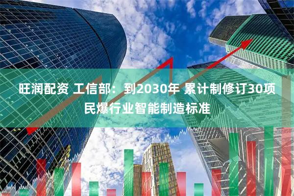 旺润配资 工信部：到2030年 累计制修订30项民爆行业智能制造标准