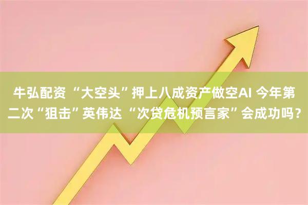 牛弘配资 “大空头”押上八成资产做空AI 今年第二次“狙击”英伟达 “次贷危机预言家”会成功吗？