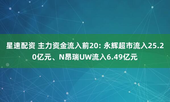 星速配资 主力资金流入前20: 永辉超市流入25.20亿元、N昂瑞UW流入6.49亿元
