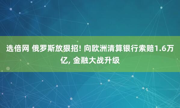 选倍网 俄罗斯放狠招! 向欧洲清算银行索赔1.6万亿, 金融大战升级