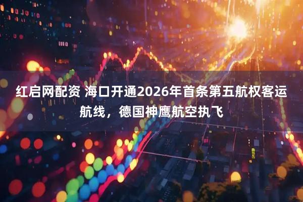 红启网配资 海口开通2026年首条第五航权客运航线，德国神鹰航空执飞